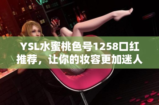 YSL水蜜桃色号1258口红推荐，让你的妆容更加迷人