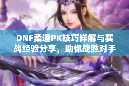 DNF柔道PK技巧详解与实战经验分享，助你战胜对手