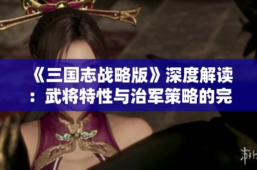 《三国志战略版》深度解读：武将特性与治军策略的完美结合