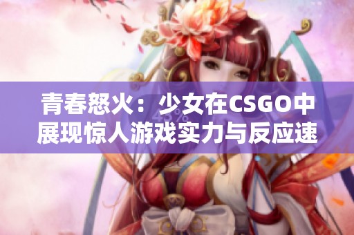 青春怒火：少女在CSGO中展现惊人游戏实力与反应速度