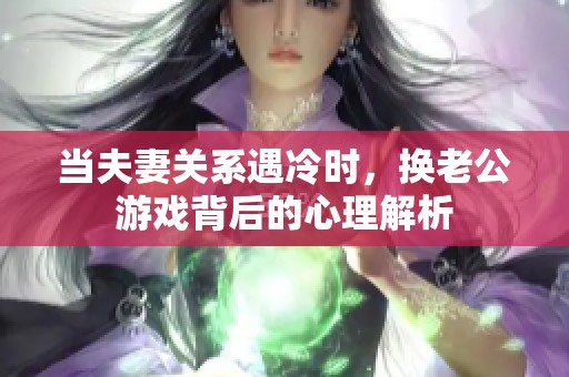 当夫妻关系遇冷时，换老公游戏背后的心理解析