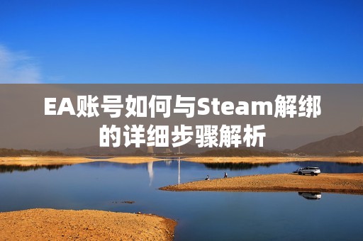 EA账号如何与Steam解绑的详细步骤解析