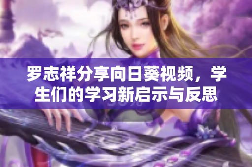 罗志祥分享向日葵视频，学生们的学习新启示与反思