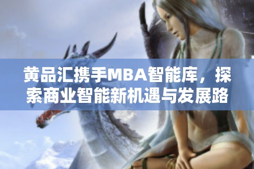 黄品汇携手MBA智能库，探索商业智能新机遇与发展路径