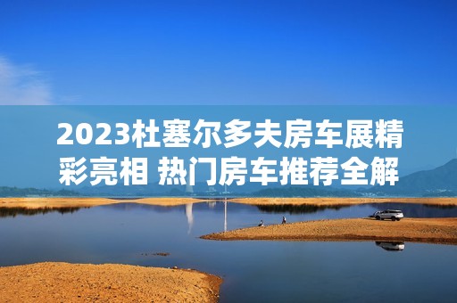 2023杜塞尔多夫房车展精彩亮相 热门房车推荐全解析