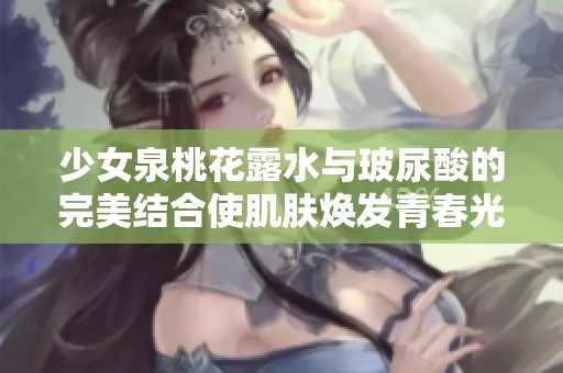 少女泉桃花露水与玻尿酸的完美结合使肌肤焕发青春光彩