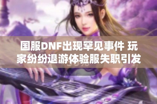 国服DNF出现罕见事件 玩家纷纷退游体验服失职引发不满