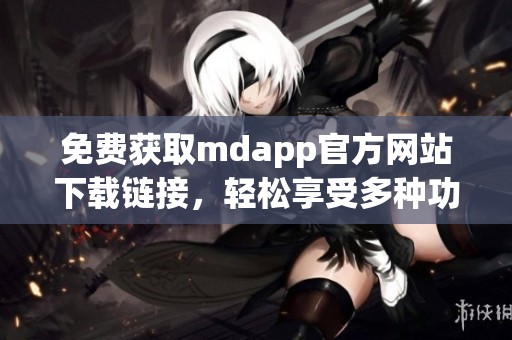 免费获取mdapp官方网站下载链接，轻松享受多种功能