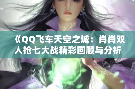 《QQ飞车天空之城：肖肖双人抢七大战精彩回顾与分析》