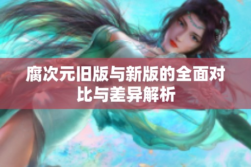 腐次元旧版与新版的全面对比与差异解析