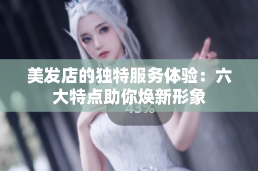 美发店的独特服务体验：六大特点助你焕新形象