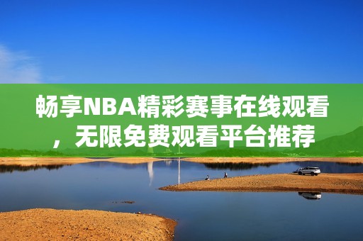 畅享NBA精彩赛事在线观看，无限免费观看平台推荐