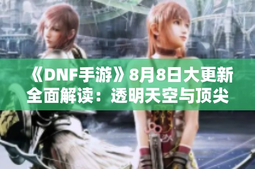 《DNF手游》8月8日大更新全面解读：透明天空与顶尖硬件揭秘