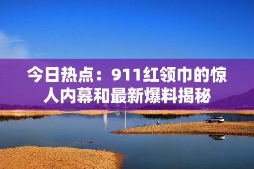 今日热点：911红领巾的惊人内幕和最新爆料揭秘