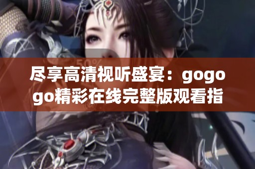 尽享高清视听盛宴：gogogo精彩在线完整版观看指南