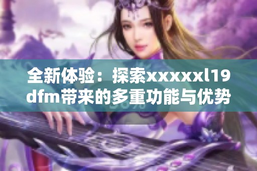 全新体验：探索xxxxxl19dfm带来的多重功能与优势