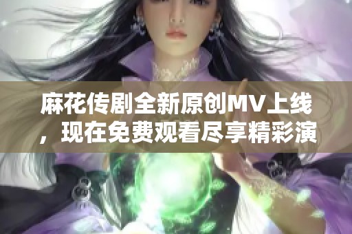 麻花传剧全新原创MV上线，现在免费观看尽享精彩演出！