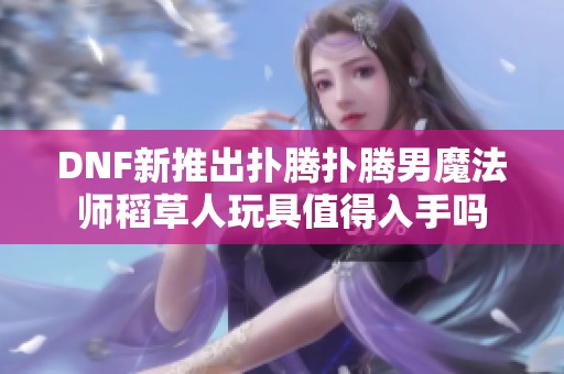 DNF新推出扑腾扑腾男魔法师稻草人玩具值得入手吗