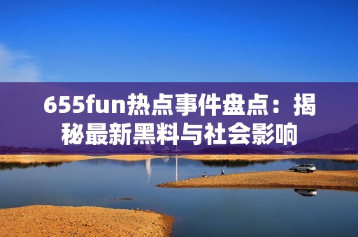 655fun热点事件盘点：揭秘最新黑料与社会影响