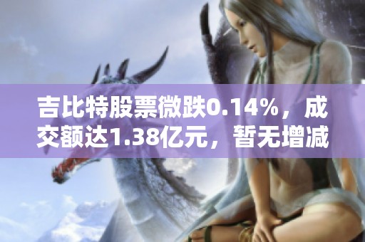 吉比特股票微跌0.14%，成交额达1.38亿元，暂无增减仓情况