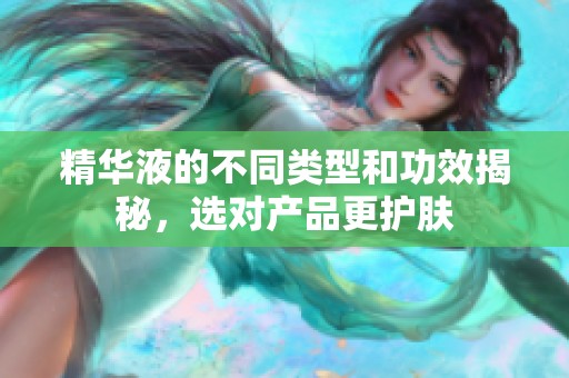 精华液的不同类型和功效揭秘，选对产品更护肤