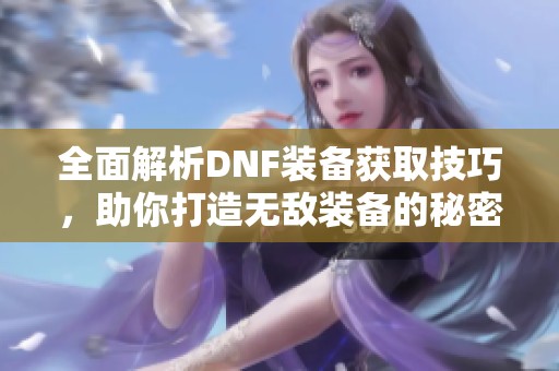 全面解析DNF装备获取技巧，助你打造无敌装备的秘密秘诀