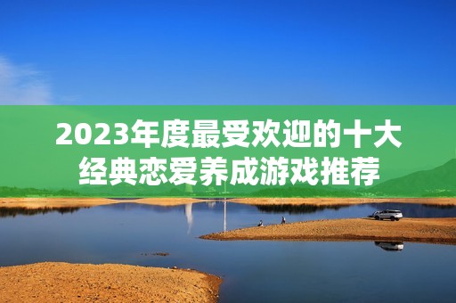 2023年度最受欢迎的十大经典恋爱养成游戏推荐