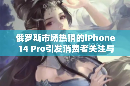 俄罗斯市场热销的iPhone 14 Pro引发消费者关注与讨论