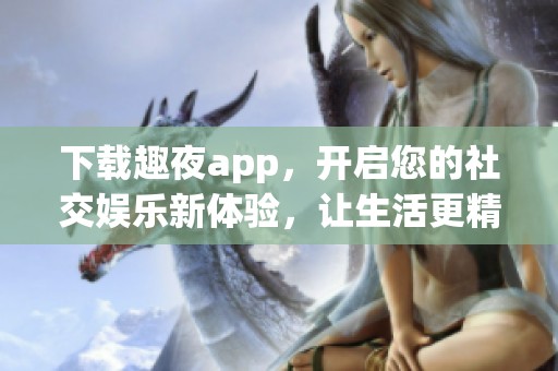 下载趣夜app，开启您的社交娱乐新体验，让生活更精彩！