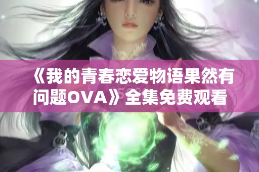 《我的青春恋爱物语果然有问题OVA》全集免费观看详解与推荐