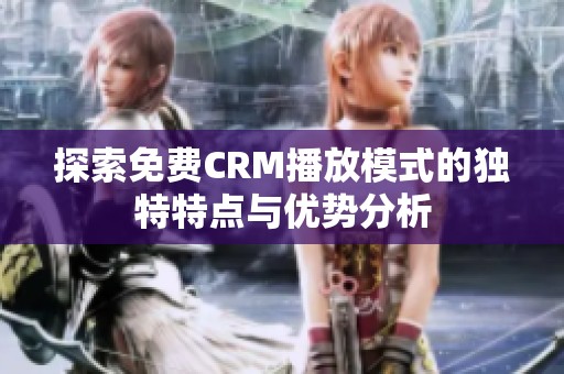 探索免费CRM播放模式的独特特点与优势分析