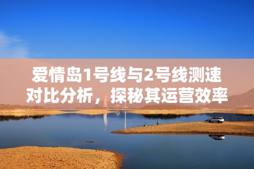 爱情岛1号线与2号线测速对比分析，探秘其运营效率差异