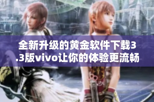 全新升级的黄金软件下载3.3版vivo让你的体验更流畅