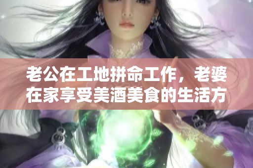 老公在工地拼命工作，老婆在家享受美酒美食的生活方式