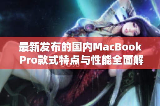 最新发布的国内MacBook Pro款式特点与性能全面解析