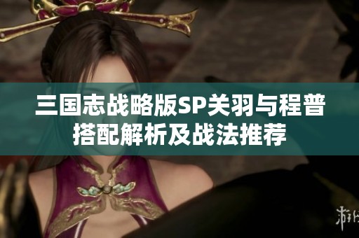 三国志战略版SP关羽与程普搭配解析及战法推荐