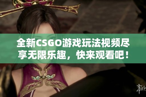 全新CSGO游戏玩法视频尽享无限乐趣，快来观看吧！