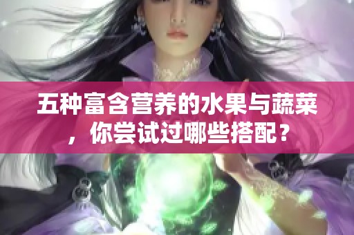 五种富含营养的水果与蔬菜，你尝试过哪些搭配？