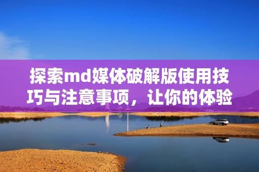 探索md媒体破解版使用技巧与注意事项，让你的体验更出色