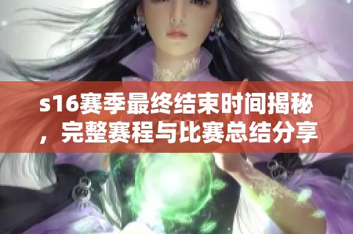 s16赛季最终结束时间揭秘，完整赛程与比赛总结分享