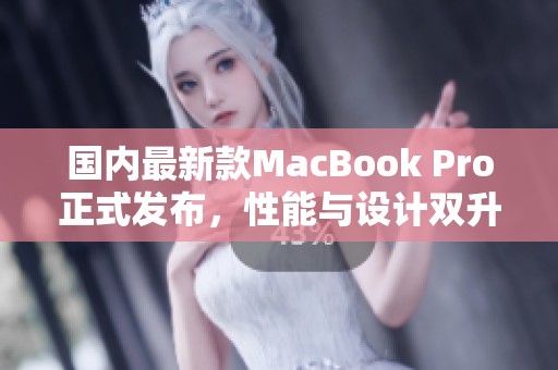 国内最新款MacBook Pro正式发布，性能与设计双升级