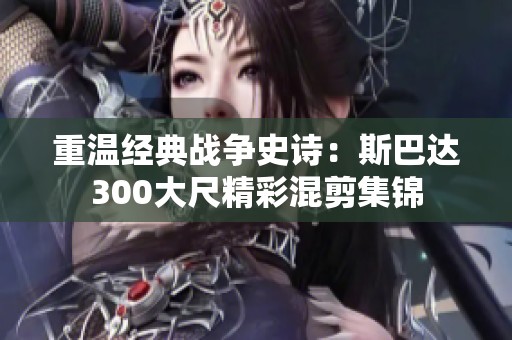 重温经典战争史诗：斯巴达300大尺精彩混剪集锦