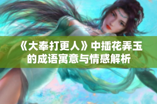 《大奉打更人》中插花弄玉的成语寓意与情感解析