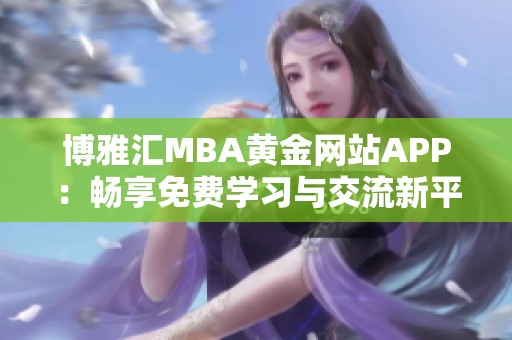 博雅汇MBA黄金网站APP：畅享免费学习与交流新平台