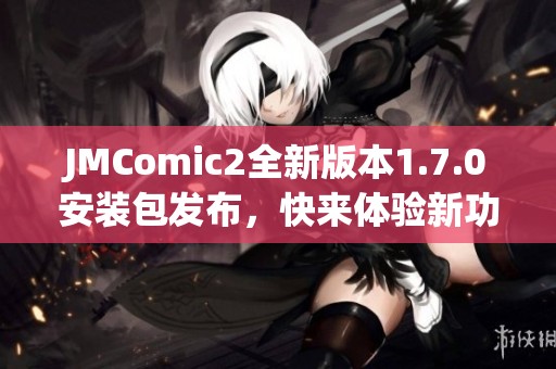 JMComic2全新版本1.7.0安装包发布，快来体验新功能!