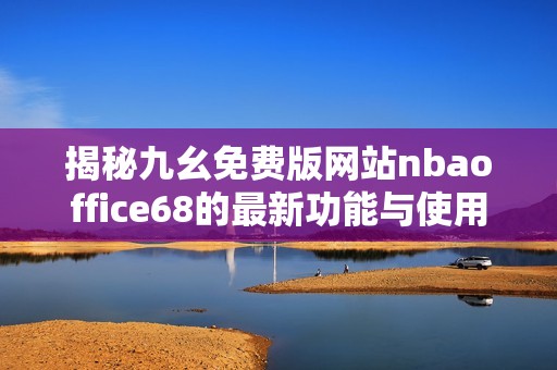 揭秘九幺免费版网站nbaoffice68的最新功能与使用体验