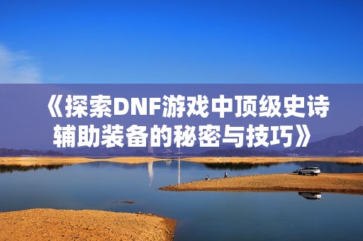 《探索DNF游戏中顶级史诗辅助装备的秘密与技巧》