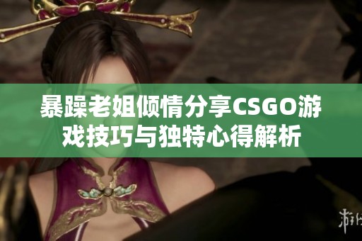 暴躁老姐倾情分享CSGO游戏技巧与独特心得解析