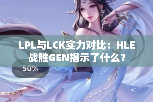 LPL与LCK实力对比：HLE战胜GEN揭示了什么？