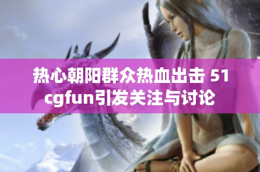 热心朝阳群众热血出击 51cgfun引发关注与讨论